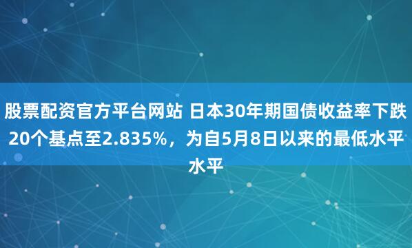 股票配资官方平台网站 日本30年期国债收益率下跌20个基点至2.835%，为自5月8日以来的最低水平