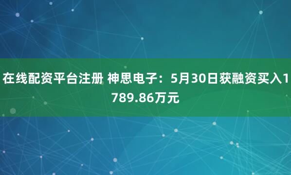 在线配资平台注册 神思电子：5月30日获融资买入1789.86万元