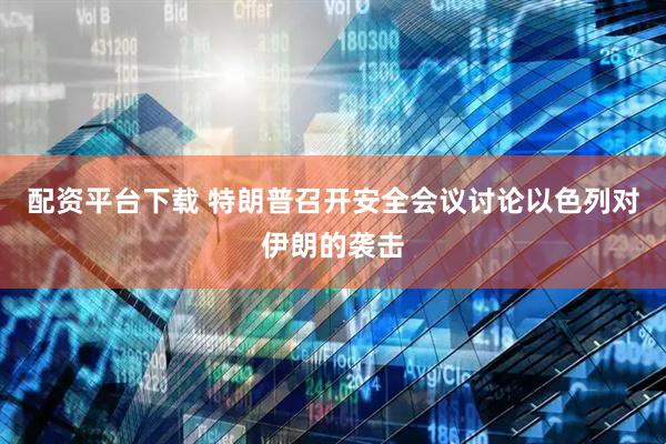 配资平台下载 特朗普召开安全会议讨论以色列对伊朗的袭击