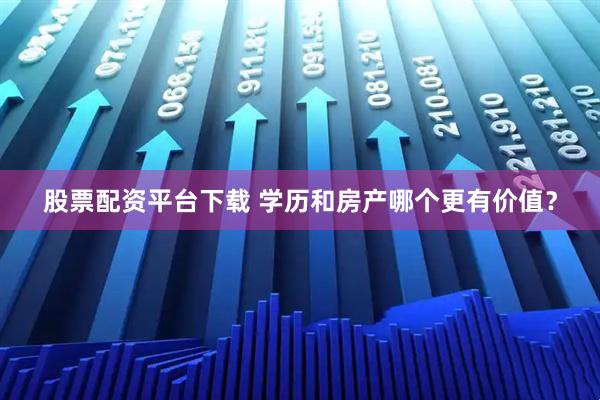 股票配资平台下载 学历和房产哪个更有价值？