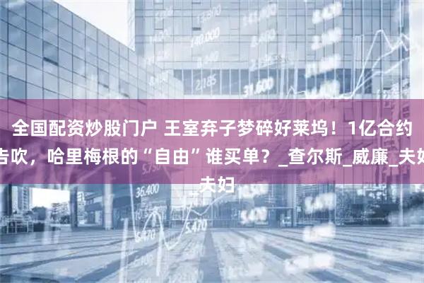 全国配资炒股门户 王室弃子梦碎好莱坞！1亿合约告吹，哈里梅根的“自由”谁买单？_查尔斯_威廉_夫妇