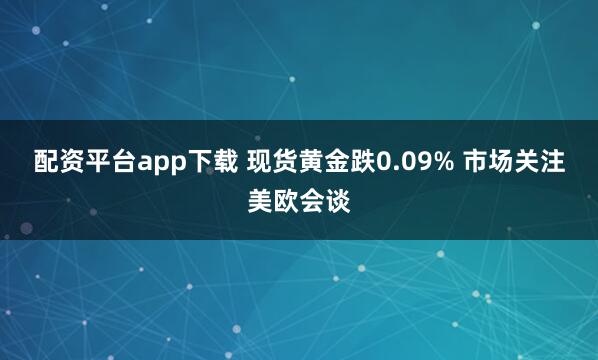 配资平台app下载 现货黄金跌0.09% 市场关注美欧会谈