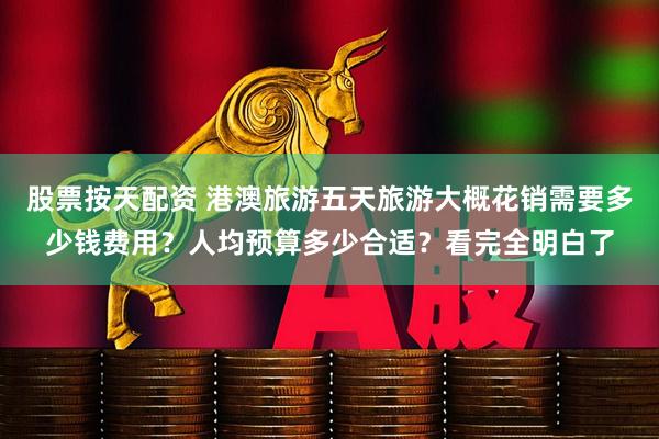 股票按天配资 港澳旅游五天旅游大概花销需要多少钱费用？人均预算多少合适？看完全明白了