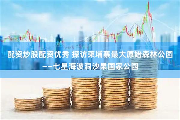 配资炒股配资优秀 探访柬埔寨最大原始森林公园——七星海波洞沙果国家公园