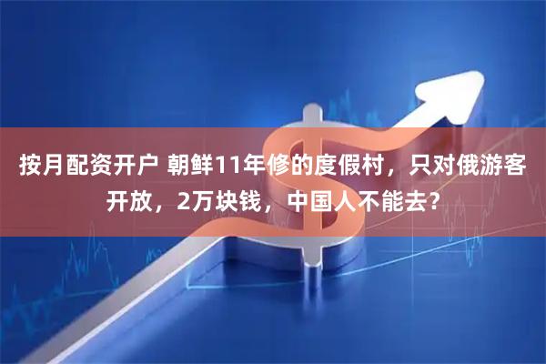 按月配资开户 朝鲜11年修的度假村，只对俄游客开放，2万块钱，中国人不能去？