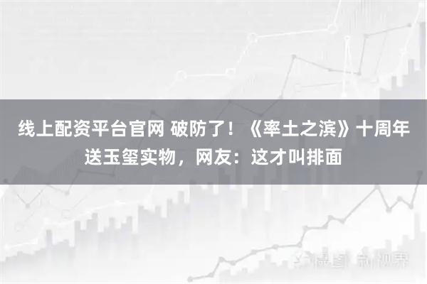 线上配资平台官网 破防了！《率土之滨》十周年送玉玺实物，网友：这才叫排面