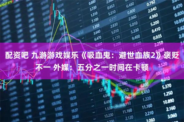配资吧 九游游戏娱乐《吸血鬼：避世血族2》褒贬不一 外媒：五分之一时间在卡顿