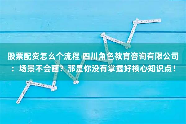 股票配资怎么个流程 四川角色教育咨询有限公司：场景不会画？那是你没有掌握好核心知识点！