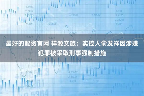 最好的配资官网 祥源文旅：实控人俞发祥因涉嫌犯罪被采取刑事强制措施