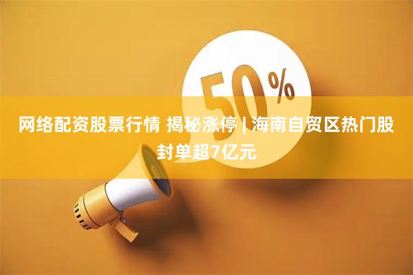 网络配资股票行情 揭秘涨停 | 海南自贸区热门股封单超7亿元