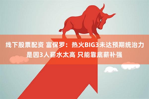 线下股票配资 富保罗：热火BIG3未达预期统治力是因3人薪水太高 只能靠底薪补强