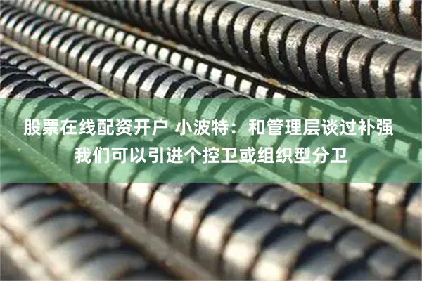 股票在线配资开户 小波特：和管理层谈过补强 我们可以引进个控卫或组织型分卫