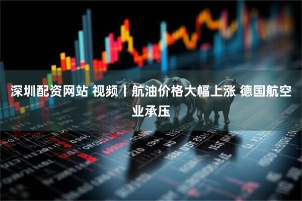 深圳配资网站 视频丨航油价格大幅上涨 德国航空业承压