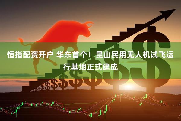 恒指配资开户 华东首个！昆山民用无人机试飞运行基地正式建成