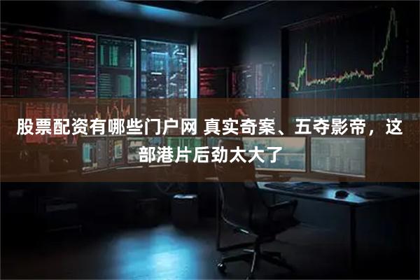 股票配资有哪些门户网 真实奇案、五夺影帝，这部港片后劲太大了