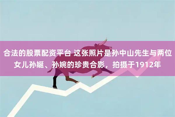 合法的股票配资平台 这张照片是孙中山先生与两位女儿孙娫、孙婉的珍贵合影，拍摄于1912年