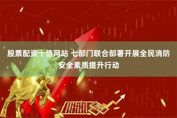 股票配资十倍网站 七部门联合部署开展全民消防安全素质提升行动