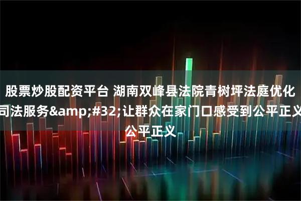 股票炒股配资平台 湖南双峰县法院青树坪法庭优化司法服务 让群众在家门口感受到公平正义