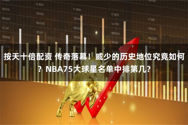 按天十倍配资 传奇落幕！威少的历史地位究竟如何？NBA75大球星名单中排第几？