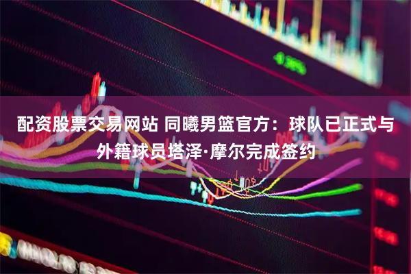 配资股票交易网站 同曦男篮官方：球队已正式与外籍球员塔泽·摩尔完成签约